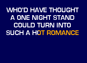 VVHO'D HAVE THOUGHT
A ONE NIGHT STAND
COULD TURN INTO
SUCH A HOT ROMANCE