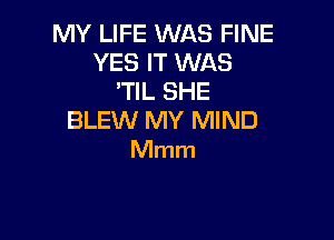 MY LIFE WAS FINE
YES IT WAS
'TIL SHE

BLEW MY MIND
Mmm