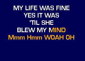 MY LIFE WAS FINE
YES IT WAS
'TIL SHE
BLEW MY MIND

Mmm Hmm WUAH 0H