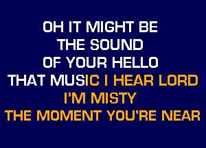 0H IT MIGHT BE
THE SOUND
OF YOUR HELLO
THAT MUSIC I HEAR LORD

I'M MISTY
THE MOMENT YOU'RE NEAR