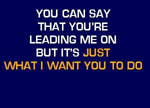 YOU CAN SAY
THAT YOU'RE
LEADING ME ON
BUT ITS JUST
WHAT I WANT YOU TO DO