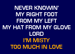 NEVER KNOUVIN'
MY RIGHT FOOT
FROM MY LEFT
MY HAT FROM MY GLOVE
LORD
I'M MISTY
TOO MUCH IN LOVE
