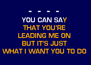 YOU CAN SAY
THAT YOU'RE
LEADING ME ON
BUT ITS JUST
WHAT I WANT YOU TO DO