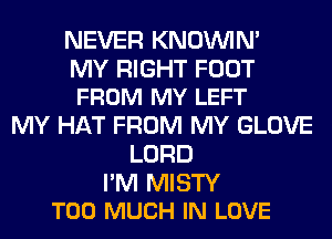 NEVER KNOUVIN'

MY RIGHT FOOT
FROM MY LEFT

MY HAT FROM MY GLOVE
LORD

I'M MISTY
TOO MUCH IN LOVE