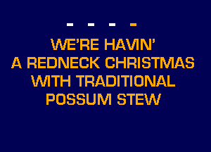 WERE HAVIN'
A REDNECK CHRISTMAS
WITH TRADITIONAL
POSSUM STEW