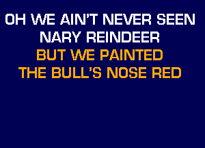 0H WE AIN'T NEVER SEEN
NARY REINDEER
BUT WE PAINTED
THE BULL'S NOSE RED