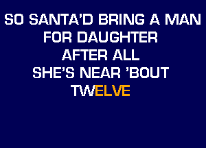 SO SANTA'D BRING A MAN
FOR DAUGHTER
AFTER ALL
SHE'S NEAR 'BOUT
TWELVE