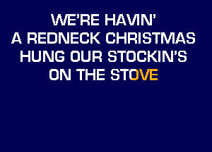 WERE HAVIN'
A REDNECK CHRISTMAS
HUNG OUR STOCKIN'S
ON THE STOVE
