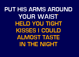 PUT HIS ARMS AROUND

YOUR WAIST
HELD YOU TIGHT
KISSES I COULD
ALMOST TASTE

IN THE NIGHT