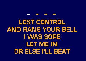 LOST CONTROL
AND RANG YOUR BELL
I WAS SURE
LET ME IN
OR ELSE I'LL BEAT