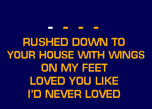 RUSHED DOWN TO
YOUR HOUSE VUITH VUINGS

ON MY FEET
LOVED YOU LIKE
I'D NEVER LOVED