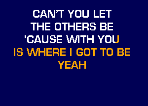 CAN'T YOU LET
THE OTHERS BE
'CAUSE WITH YOU
IS WHERE I GOT TO BE
YEAH