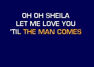 0H 0H SHEILA
LET ME LOVE YOU
'TIL THE MAN COMES