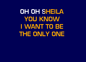 0H 0H SHEILA
YOU KNOW
I WANT TO BE

THE ONLY ONE
