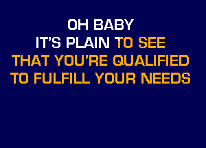 0H BABY
ITS PLAIN TO SEE
THAT YOU'RE QUALIFIED
T0 FULFILL YOUR NEEDS