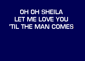 0H 0H SHEILA
LET ME LOVE YOU
'TIL THE MAN COMES