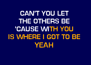 CAN'T YOU LET
THE OTHERS BE
'CAUSE WITH YOU
IS WHERE I GOT TO BE

YEAH