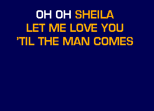 0H 0H SHEILA
LET ME LOVE YOU
'TIL THE MAN COMES