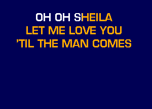 0H 0H SHEILA
LET ME LOVE YOU
'TIL THE MAN COMES