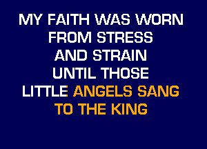 MY FAITH WAS WORN
FROM STRESS
AND STRAIN
UNTIL THOSE
LITI'LE ANGELS SANG
TO THE KING