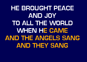 HE BROUGHT PEACE
AND JOY
TO ALL THE WORLD
WHEN HE CAME
AND THE ANGELS SANG
AND THEY SANG