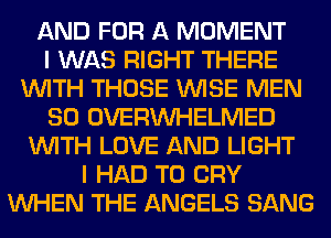 AND FOR A MOMENT
I WAS RIGHT THERE
WITH THOSE WISE MEN
SO OVERINHELMED
WITH LOVE AND LIGHT
I HAD TO CRY
WHEN THE ANGELS SANG