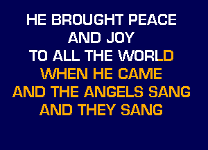 HE BROUGHT PEACE
AND JOY
TO ALL THE WORLD
WHEN HE CAME
AND THE ANGELS SANG
AND THEY SANG