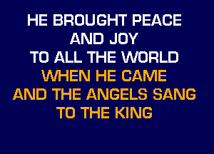 HE BROUGHT PEACE
AND JOY
TO ALL THE WORLD
WHEN HE CAME
AND THE ANGELS SANG
TO THE KING