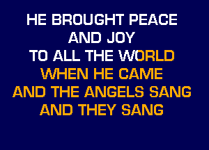 HE BROUGHT PEACE
AND JOY
TO ALL THE WORLD
WHEN HE CAME
AND THE ANGELS SANG
AND THEY SANG