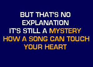 BUT THAT'S N0
EXPLANATION
ITS STILL A MYSTERY
HOW A SONG CAN TOUCH
YOUR HEART