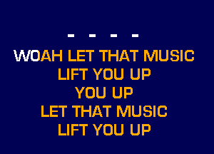 WOAH LET THAT MUSIC
LIFT YOU UP

YOU UP
LET THAT MUSIC
LIFT YOU UP