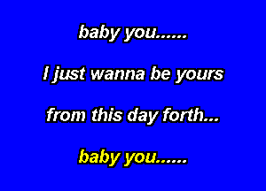 baby you ......

I just wanna be yours

from this day forth...

baby you ......