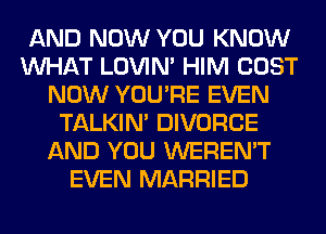 AND NOW YOU KNOW
WHAT LOVIN' HIM COST
NOW YOU'RE EVEN
TALKIN' DIVORCE
AND YOU WEREN'T
EVEN MARRIED