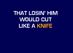 THAT LOSIM HIM
WOULD CUT
LIKE A KNIFE