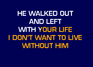 HE WALKED OUT
AND LEFT
WITH YOUR LIFE
I DON'T WANT TO LIVE
WITHOUT HIM