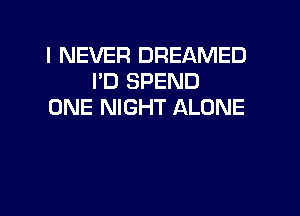 I NEVER DREAMED
I'D SPEND
ONE NIGHT ALONE