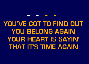 YOU'VE GOT TO FIND OUT
YOU BELONG AGAIN
YOUR HEART IS SAYIN'
THAT ITS TIME AGAIN