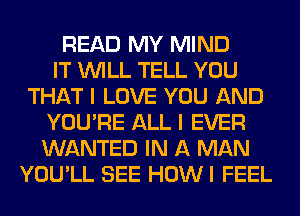 READ MY MIND
IT WILL TELL YOU
THAT I LOVE YOU AND
YOU'RE ALL I EVER
WANTED IN A MAN
YOU'LL SEE HOWI FEEL