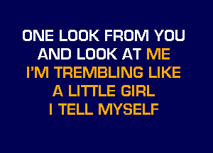 ONE LOOK FROM YOU
AND LOOK AT ME
I'M TREMBLING LIKE
A LITTLE GIRL
I TELL MYSELF