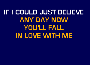 IF I COULD JUST BELIEVE
ANY DAY NOW
YOU'LL FALL
IN LOVE WITH ME