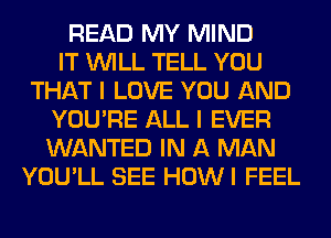 READ MY MIND
IT WILL TELL YOU
THAT I LOVE YOU AND
YOU'RE ALL I EVER
WANTED IN A MAN
YOU'LL SEE HOWI FEEL