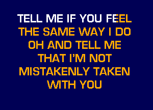 TELL ME IF YOU FEEL
THE SAME WAY I DO
0H AND TELL ME
THAT PM NOT
MISTAKENLY TAKEN
WTH YOU