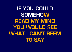 IF YOU COULD
SUMEHOW
READ MY MIND
YOU WOULD SEE
WHAT I CANT SEEM
TO SAY