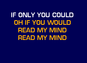 IF ONLY YOU COULD
0H IF YOU WOULD
READ MY MIND
READ MY MIND