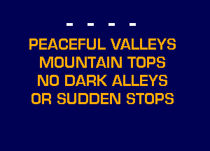 PEACEFUL VALLEYS
MOUNTAIN TOPS
N0 DARK ALLEYS

0R SUDDEN STOPS