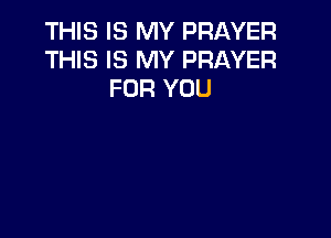 THIS IS MY PRAYER
THIS IS MY PRAYER
FOR YOU