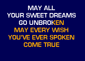 MAY ALL
YOUR SWEET DREAMS
GO UNBROKEN
MAY EVERY WISH
YOU'VE EVER SPOKEN
COME TRUE