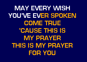 MAY EVERY WISH
YOU'VE EVER SPOKEN
COME TRUE
'CAUSE THIS IS
MY PRAYER
THIS IS MY PRAYER
FOR YOU