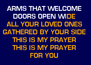 ARMS THAT WELCOME
DOORS OPEN WIDE
ALL YOUR LOVED ONES
GATHERED BY YOUR SIDE
THIS IS MY PRAYER
THIS IS MY PRAYER
FOR YOU