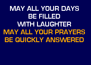 MAY ALL YOUR DAYS
BE FILLED
WITH LAUGHTER
MAY ALL YOUR PRAYERS
BE QUICKLY ANSWERED